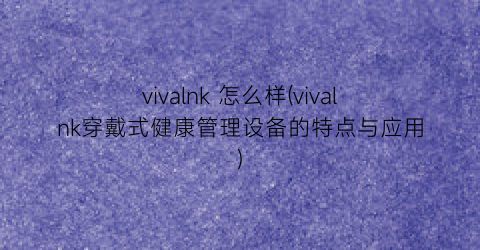 vivalnk怎么样(vivalnk穿戴式健康管理设备的特点与应用)